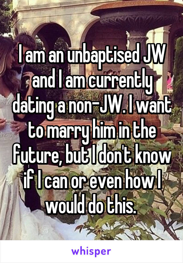 I am an unbaptised JW and I am currently dating a non-JW. I want to marry him in the future, but I don't know if I can or even how I would do this. 