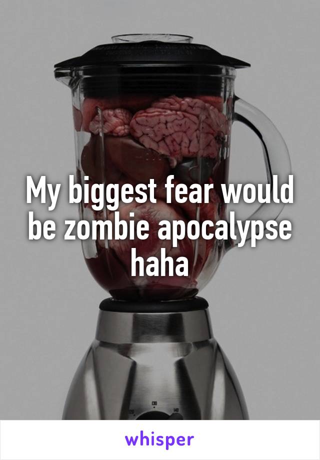 My biggest fear would be zombie apocalypse haha