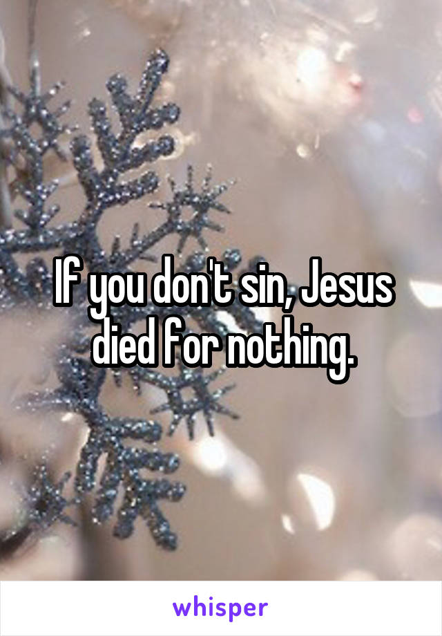 If you don't sin, Jesus died for nothing.