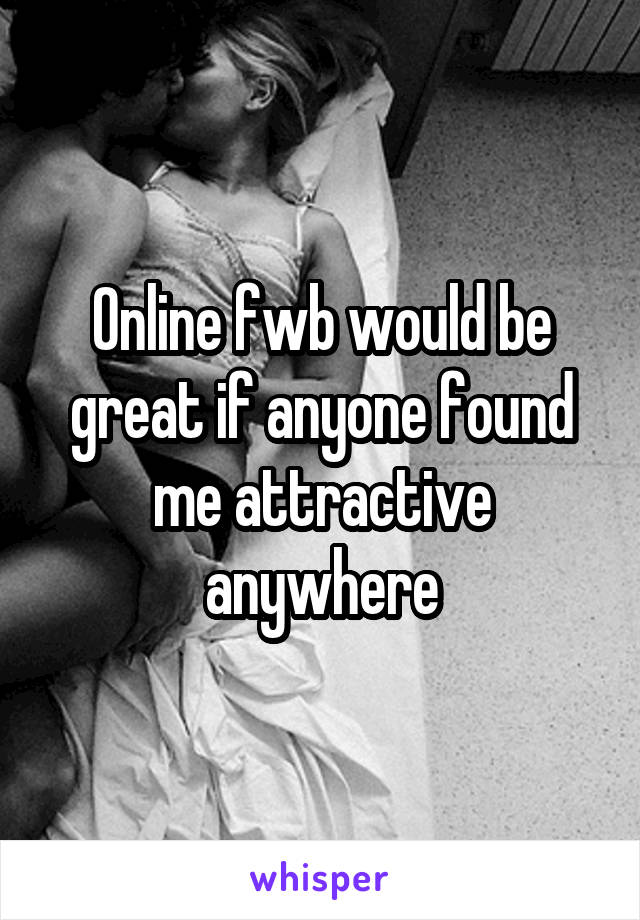 Online fwb would be great if anyone found me attractive anywhere