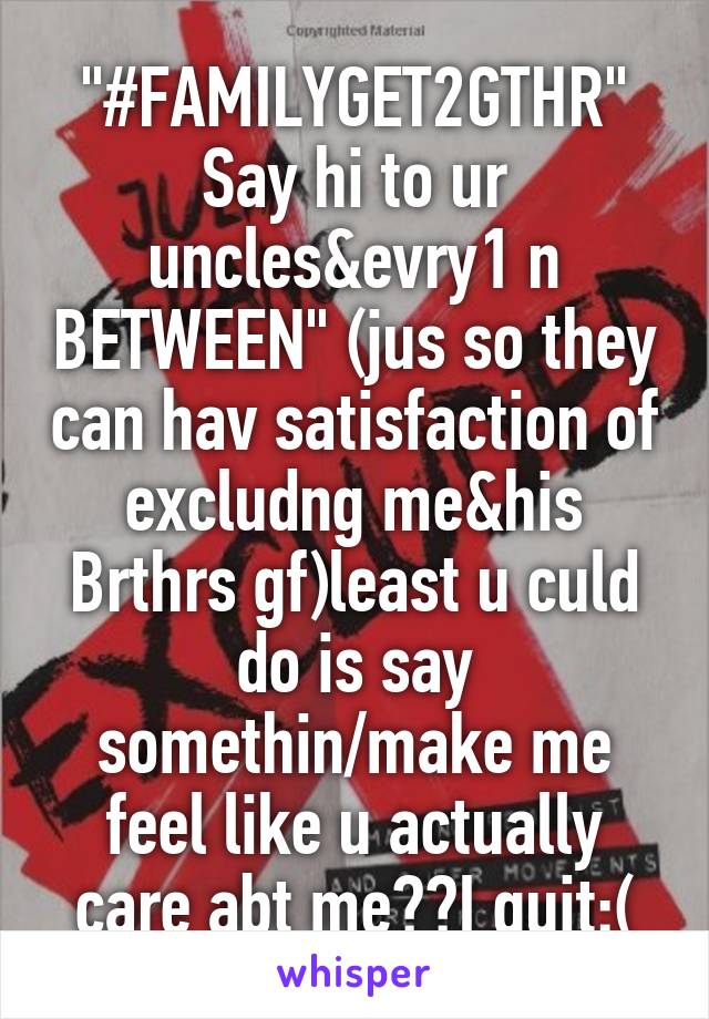 "#FAMILYGET2GTHR" Say hi to ur uncles&evry1 n BETWEEN" (jus so they can hav satisfaction of excludng me&his Brthrs gf)least u culd do is say somethin/make me feel like u actually care abt me??I quit:(