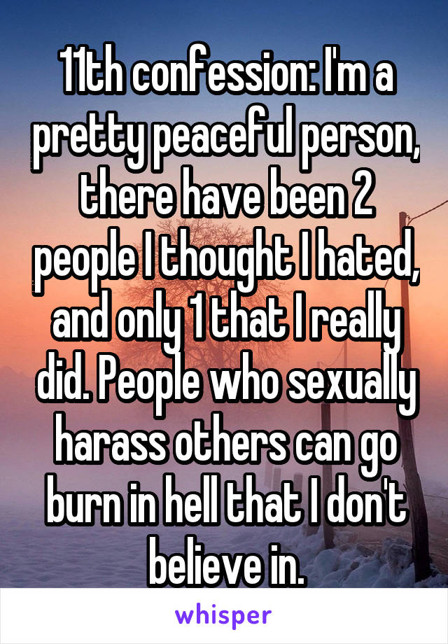 11th confession: I'm a pretty peaceful person, there have been 2 people I thought I hated, and only 1 that I really did. People who sexually harass others can go burn in hell that I don't believe in.