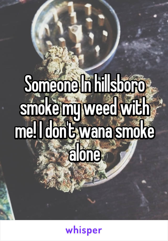 Someone In hillsboro smoke my weed with me! I don't wana smoke alone