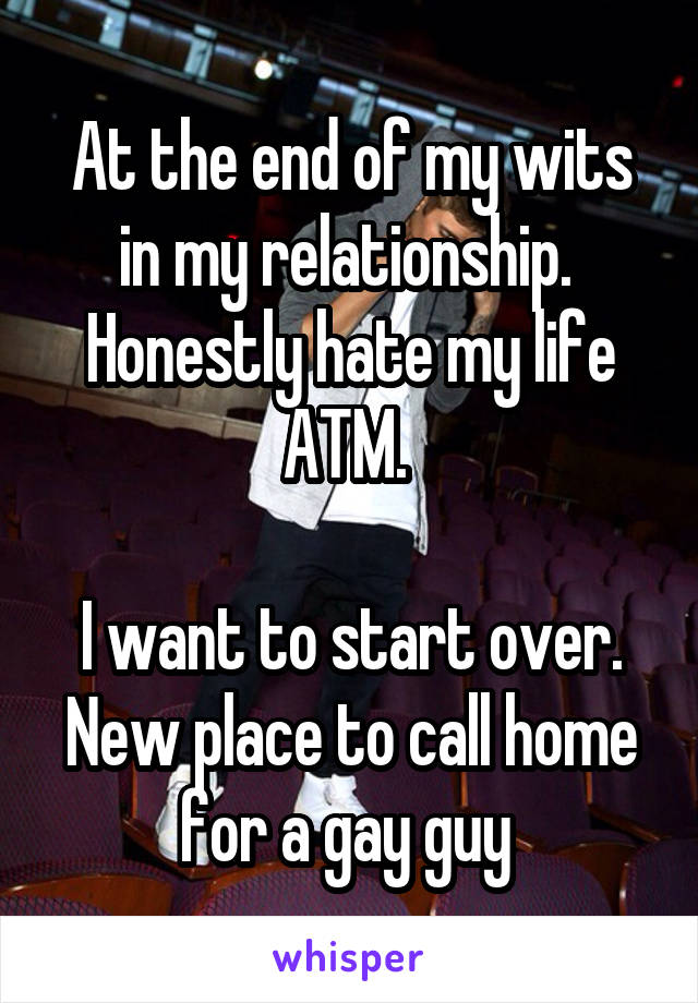 At the end of my wits in my relationship. 
Honestly hate my life ATM. 

I want to start over. New place to call home for a gay guy 