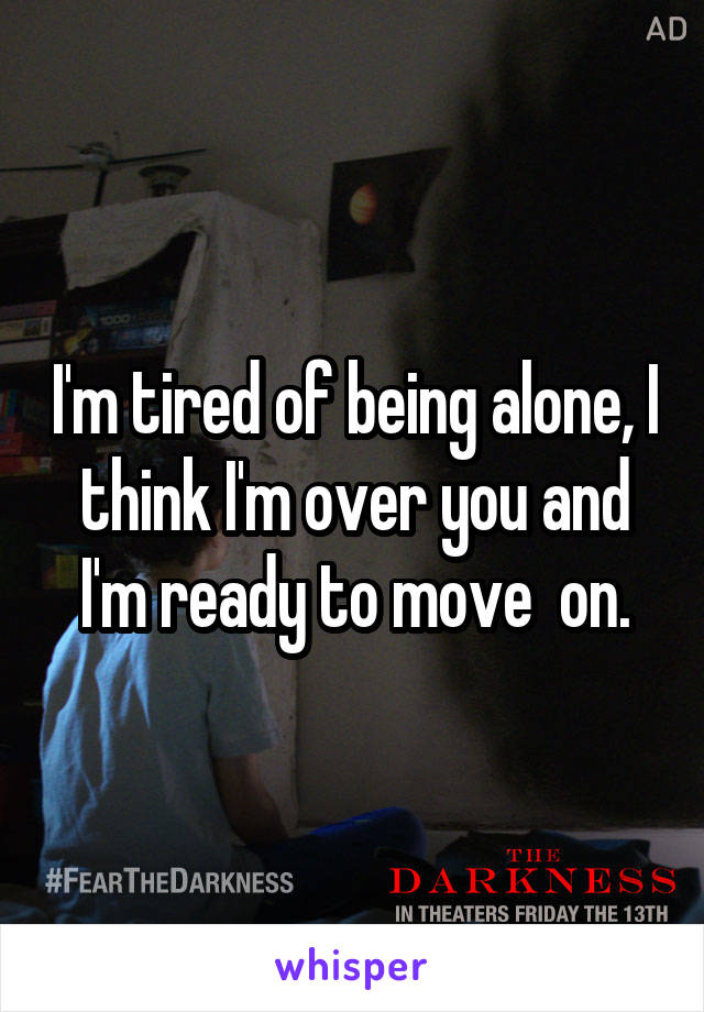 I'm tired of being alone, I think I'm over you and I'm ready to move  on.