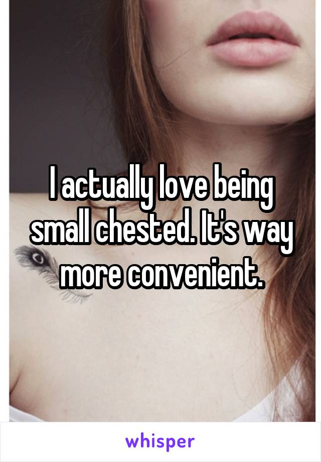 I actually love being small chested. It's way more convenient.