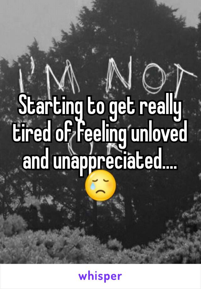 Starting to get really tired of feeling unloved and unappreciated....
😢