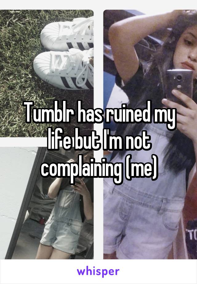 Tumblr has ruined my life but I'm not complaining (me)