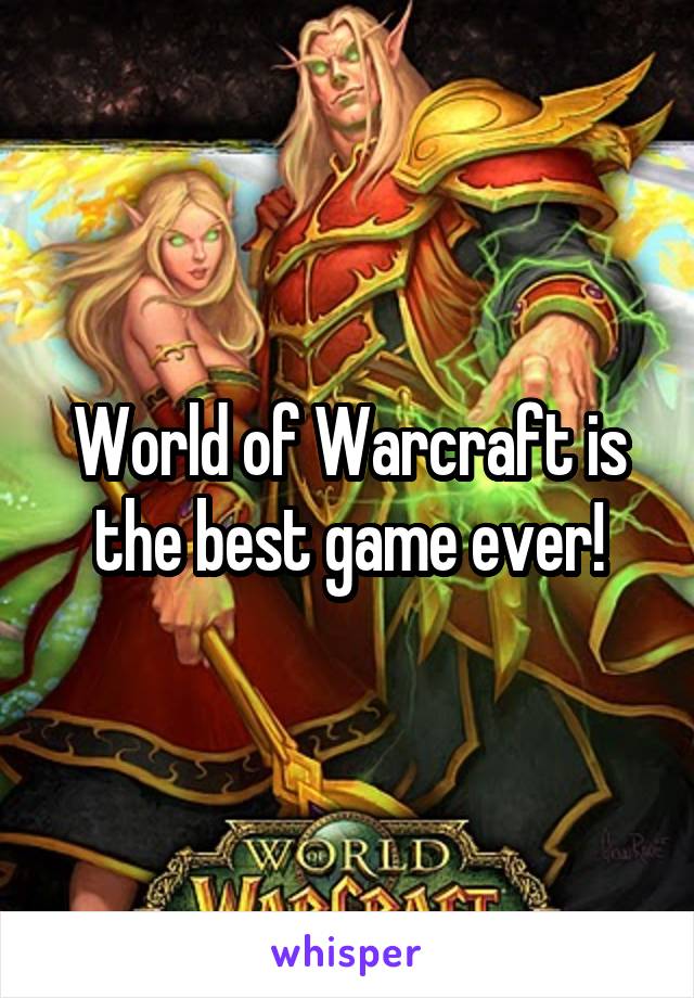 World of Warcraft is the best game ever!