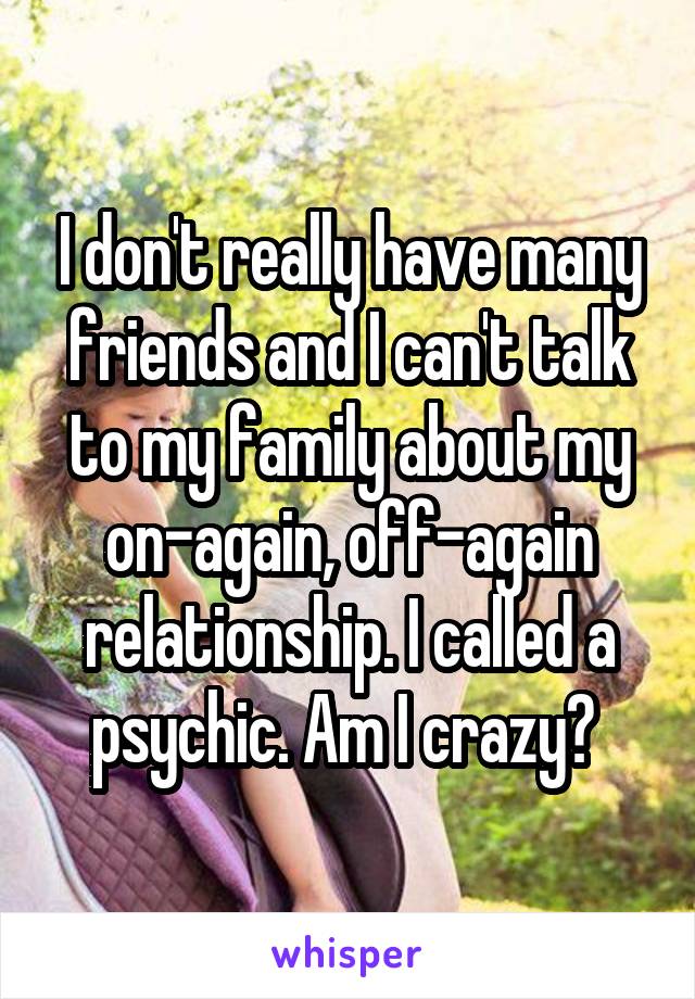 I don't really have many friends and I can't talk to my family about my on-again, off-again relationship. I called a psychic. Am I crazy? 