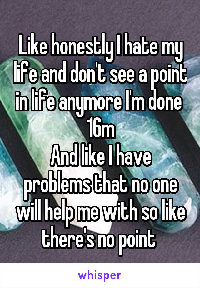 Like honestly I hate my life and don't see a point in life anymore I'm done 
16m
And like I have problems that no one will help me with so like there's no point 