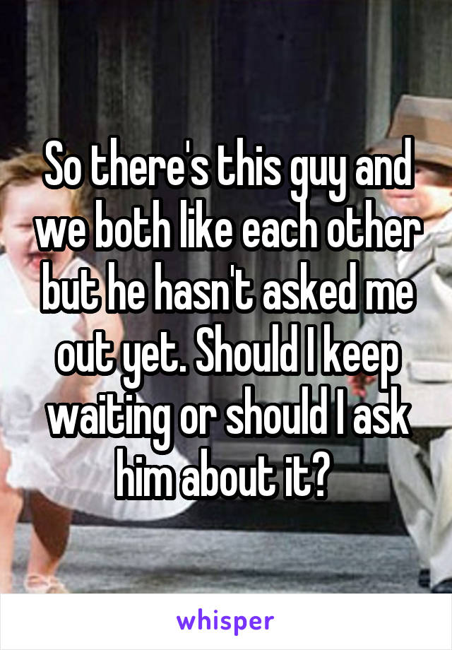 So there's this guy and we both like each other but he hasn't asked me out yet. Should I keep waiting or should I ask him about it? 