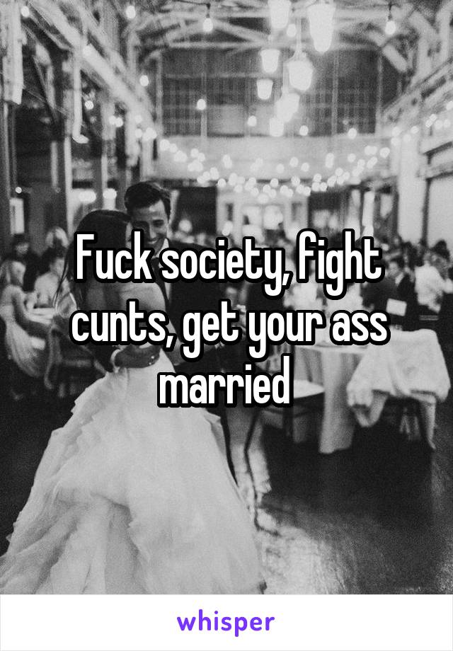 Fuck society, fight cunts, get your ass married 