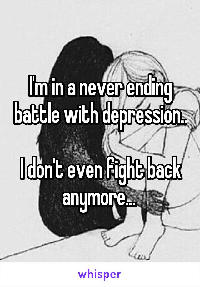 I'm in a never ending battle with depression..

I don't even fight back anymore... 