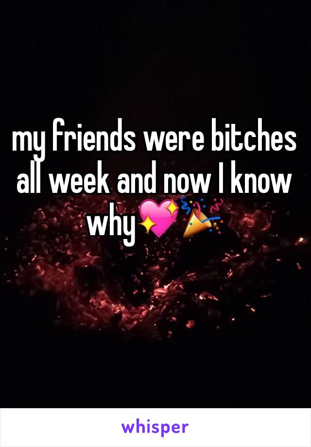 my friends were bitches all week and now I know why💖🎉