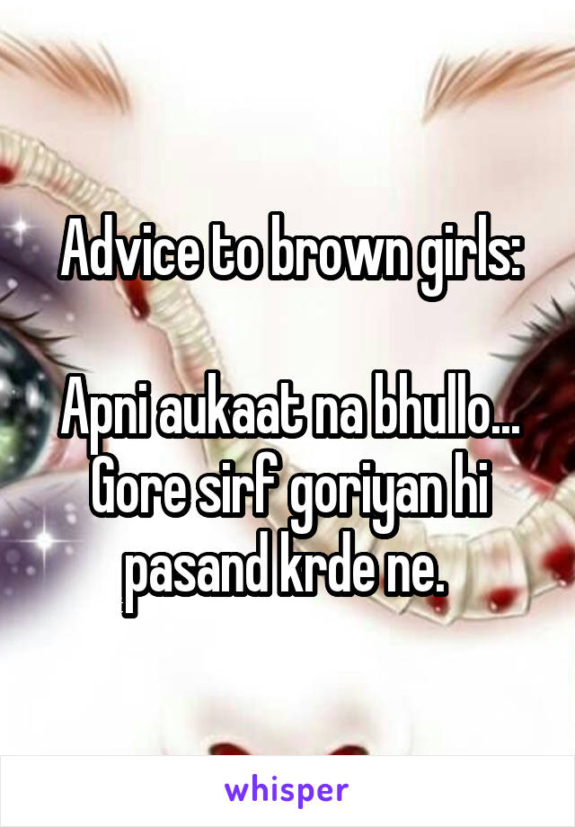 Advice to brown girls:

Apni aukaat na bhullo... Gore sirf goriyan hi pasand krde ne. 