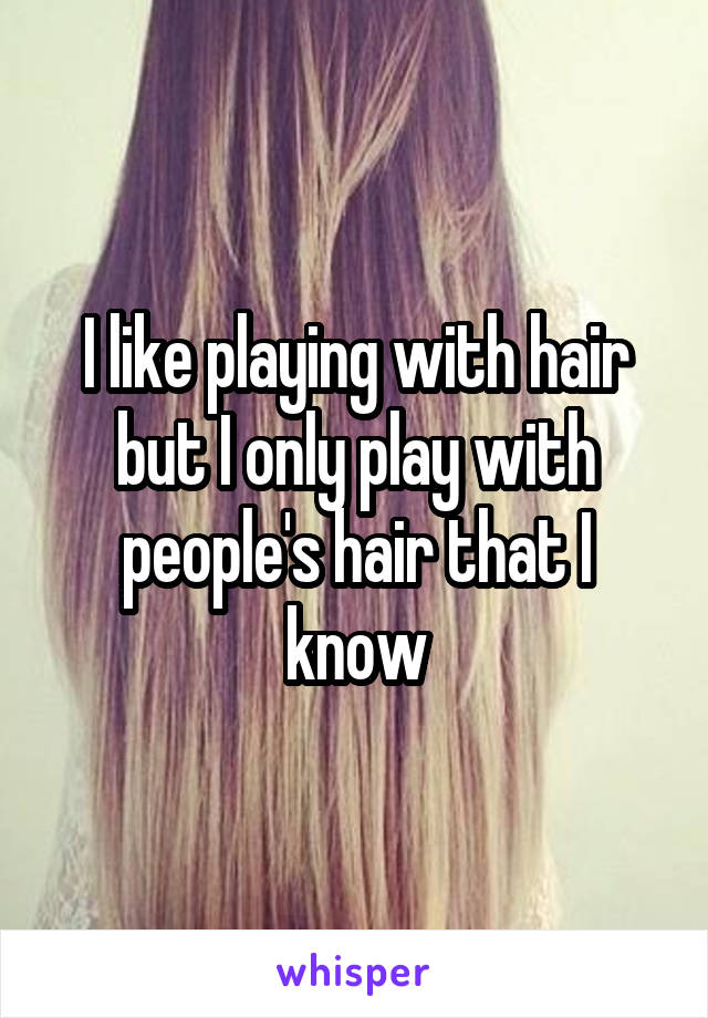 I like playing with hair but I only play with people's hair that I know