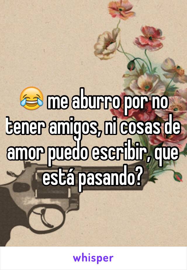 😂 me aburro por no tener amigos, ni cosas de amor puedo escribir, que está pasando?