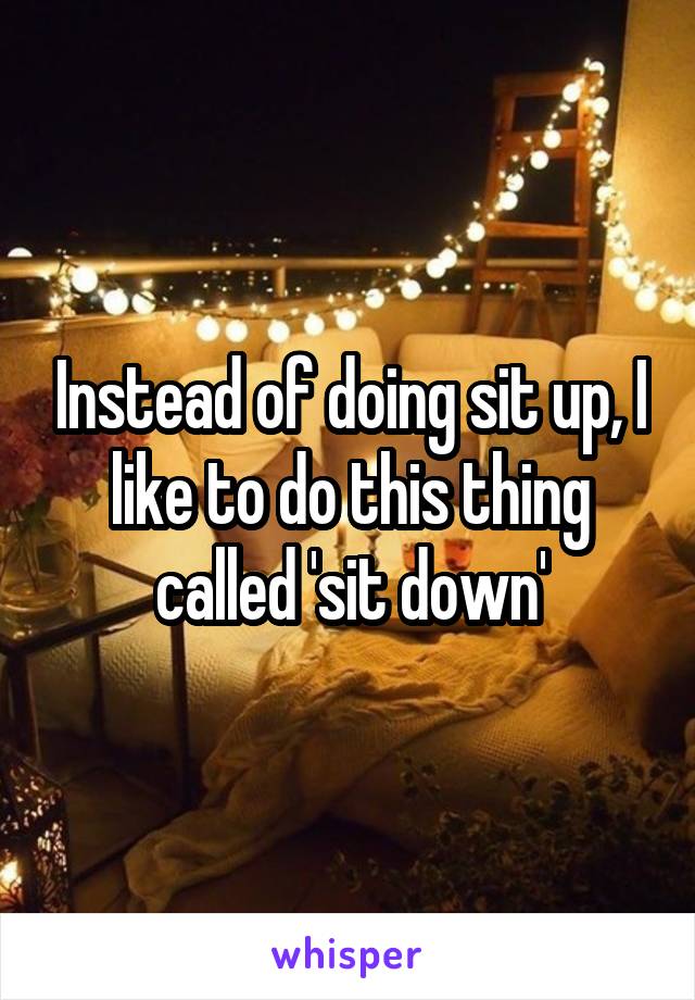 Instead of doing sit up, I like to do this thing called 'sit down'