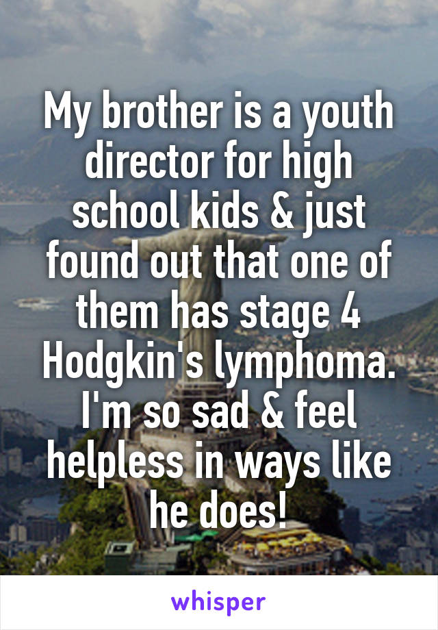 My brother is a youth director for high school kids & just found out that one of them has stage 4 Hodgkin's lymphoma. I'm so sad & feel helpless in ways like he does!