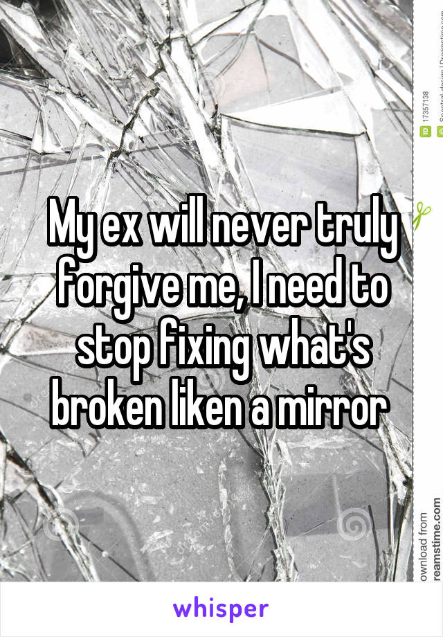 My ex will never truly forgive me, I need to stop fixing what's broken liken a mirror 