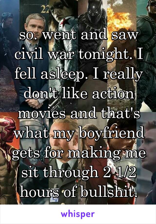 so. went and saw civil war tonight. I fell asleep. I really don't like action movies and that's what my boyfriend gets for making me sit through 2 1/2 hours of bullshit.