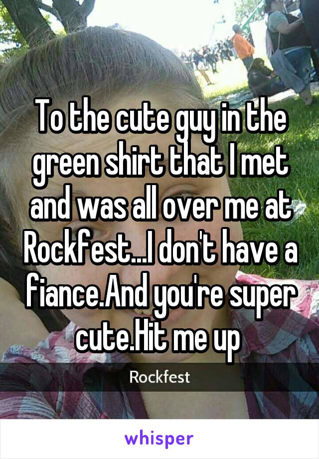 To the cute guy in the green shirt that I met and was all over me at Rockfest...I don't have a fiance.And you're super cute.Hit me up 