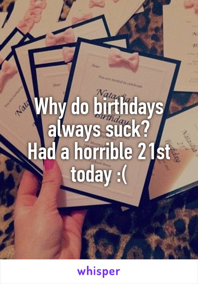 Why do birthdays always suck?
Had a horrible 21st today :(