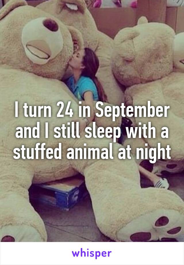 I turn 24 in September and I still sleep with a stuffed animal at night