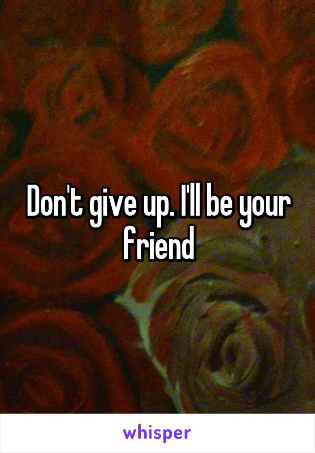 Don't give up. I'll be your friend