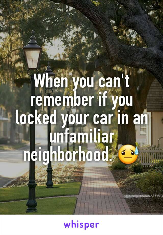 When you can't remember if you locked your car in an unfamiliar neighborhood. 😓