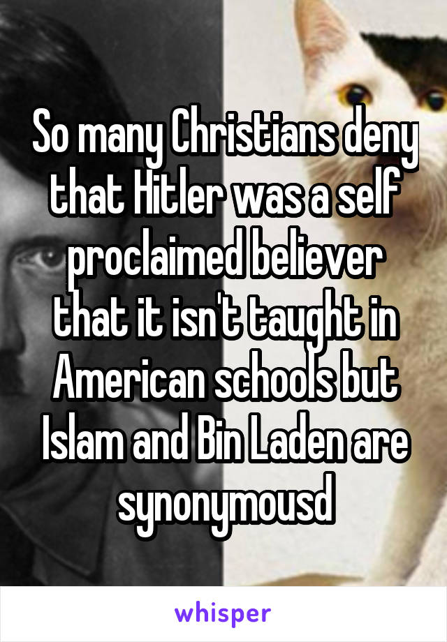 So many Christians deny that Hitler was a self proclaimed believer that it isn't taught in American schools but Islam and Bin Laden are synonymousd