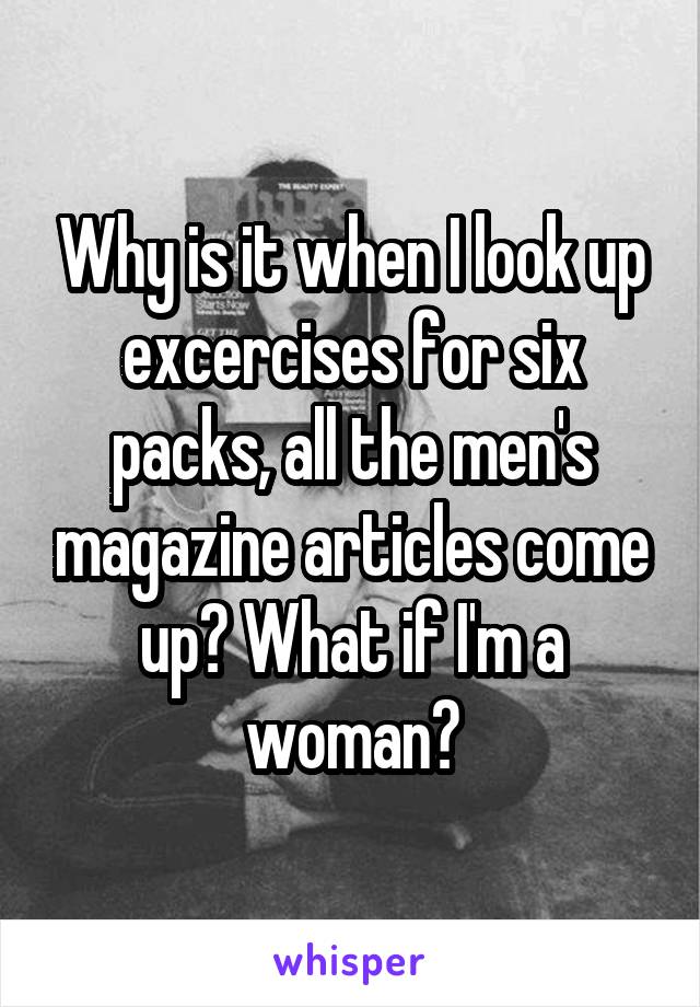 Why is it when I look up excercises for six packs, all the men's magazine articles come up? What if I'm a woman?