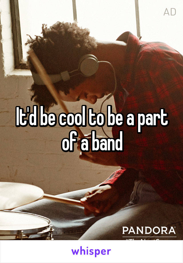 It'd be cool to be a part of a band