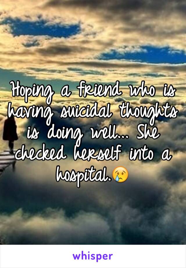 Hoping a friend who is having suicidal thoughts is doing well... She checked herself into a hospital.😢