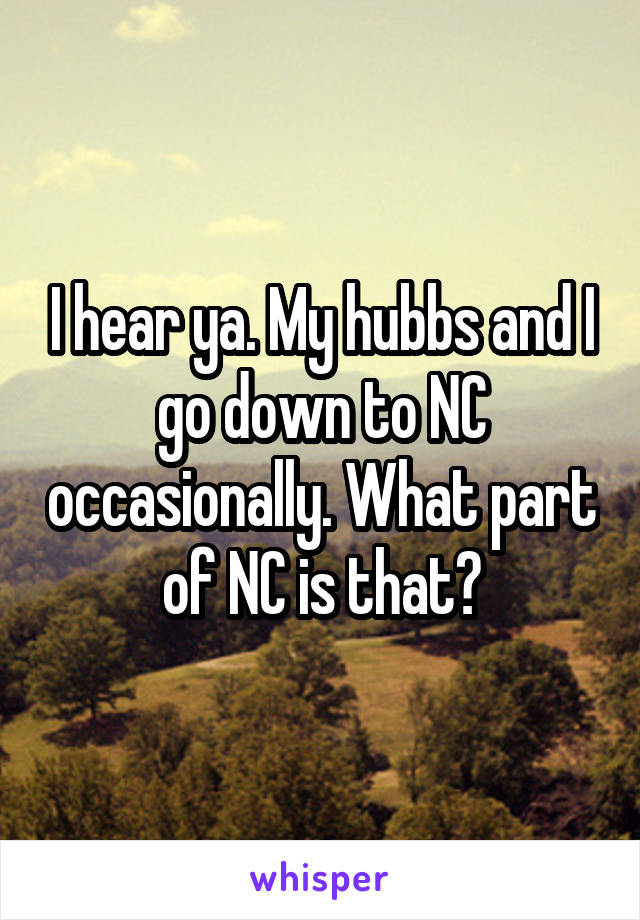 I hear ya. My hubbs and I go down to NC occasionally. What part of NC is that?