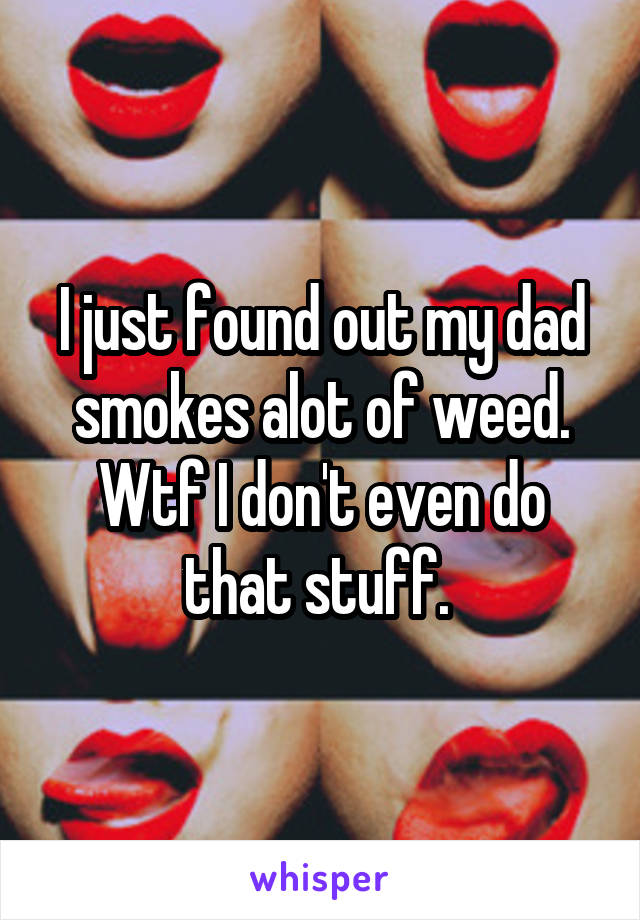 I just found out my dad smokes alot of weed.
Wtf I don't even do that stuff. 