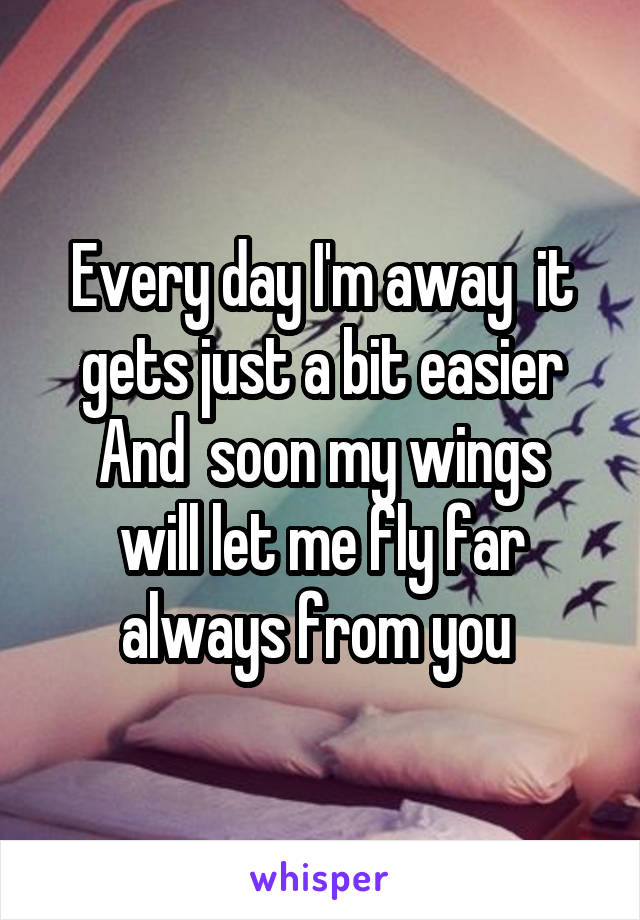 Every day I'm away  it gets just a bit easier
And  soon my wings will let me fly far always from you 