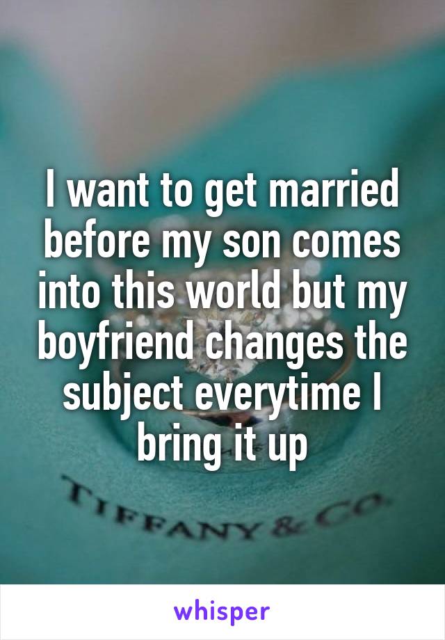 I want to get married before my son comes into this world but my boyfriend changes the subject everytime I bring it up