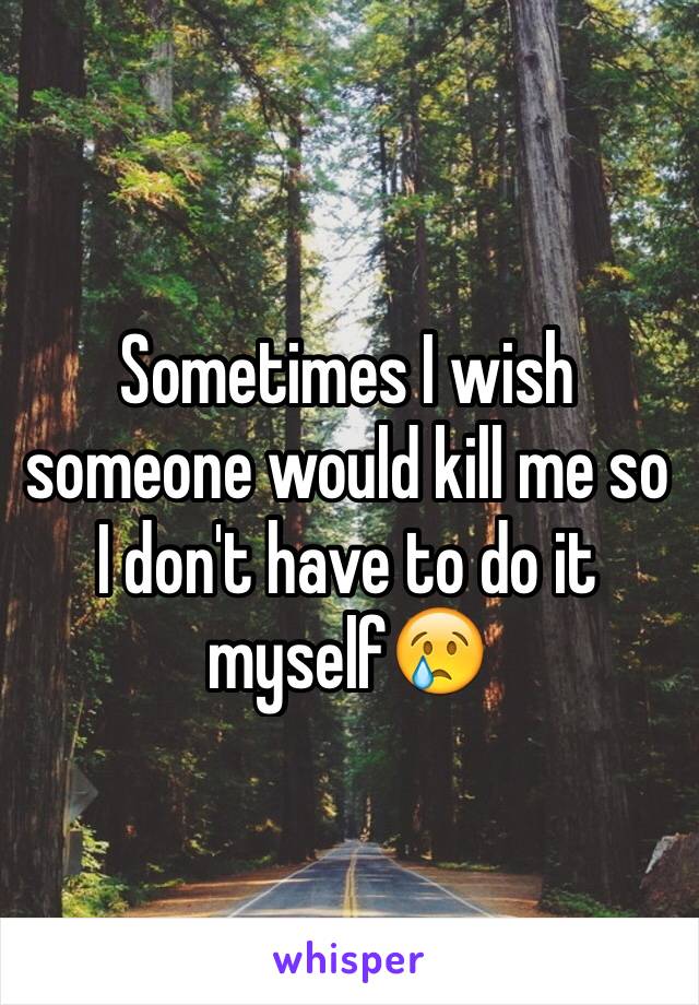 Sometimes I wish someone would kill me so I don't have to do it myself😢