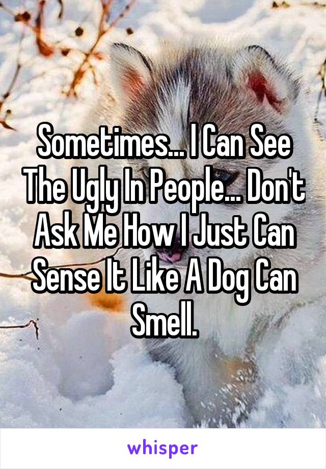 Sometimes... I Can See The Ugly In People... Don't Ask Me How I Just Can Sense It Like A Dog Can Smell.