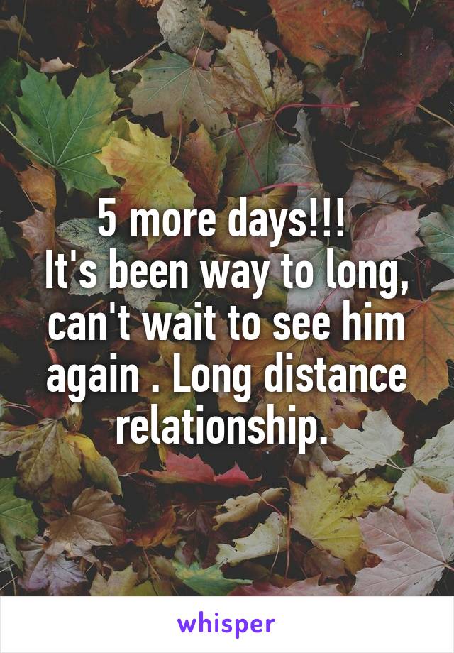 5 more days!!! 
It's been way to long, can't wait to see him again . Long distance relationship. 