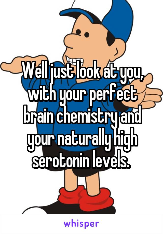 Well just look at you, with your perfect brain chemistry and your naturally high serotonin levels. 