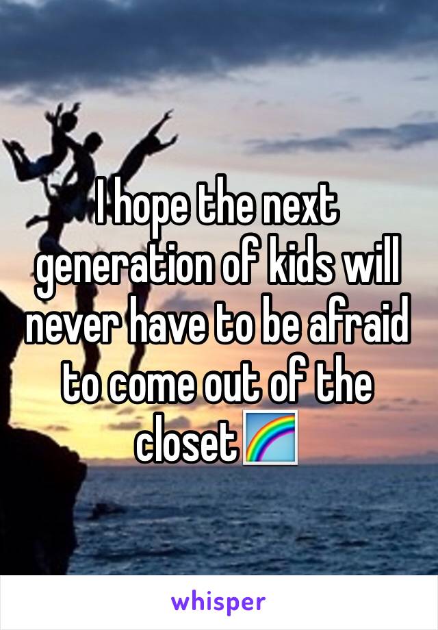 I hope the next generation of kids will never have to be afraid to come out of the closet🌈