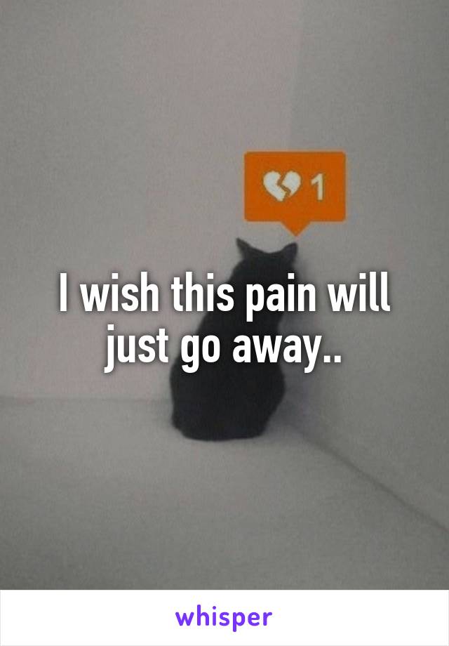 I wish this pain will just go away..