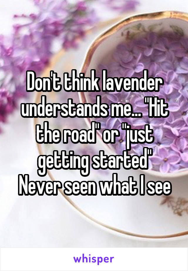 Don't think lavender understands me... "Hit the road" or "just getting started"
Never seen what I see