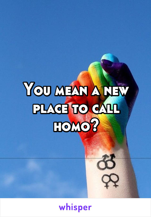 You mean a new place to call homo?