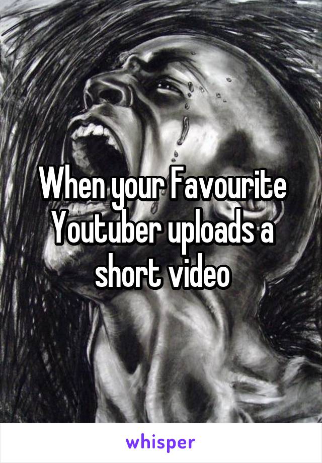 When your Favourite Youtuber uploads a short video