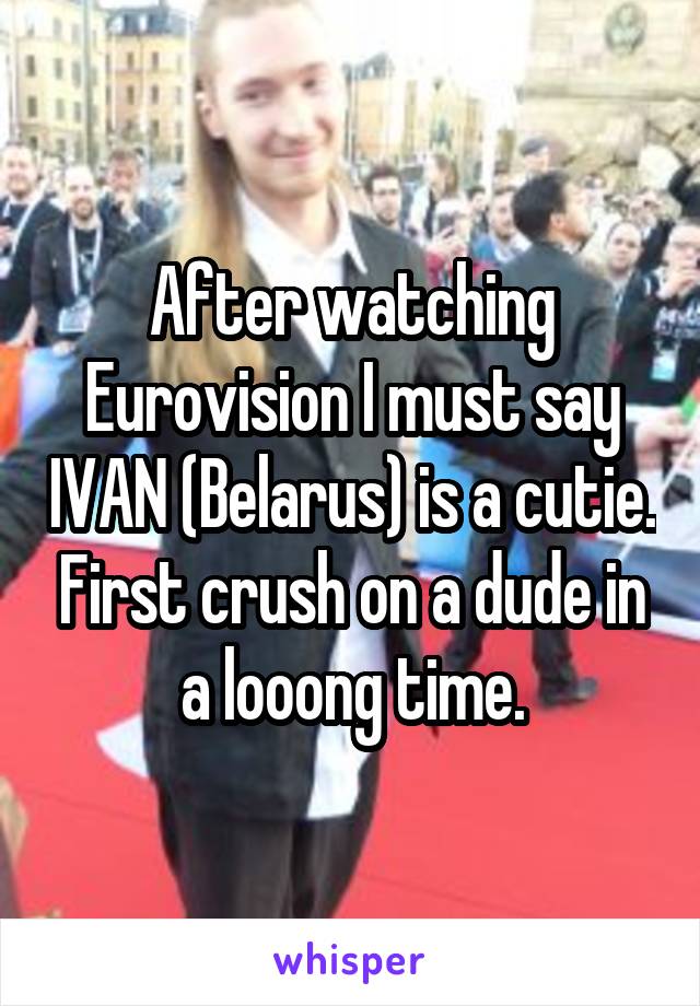 After watching Eurovision I must say IVAN (Belarus) is a cutie. First crush on a dude in a looong time.