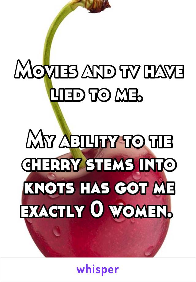 Movies and tv have lied to me. 

My ability to tie cherry stems into knots has got me exactly 0 women. 